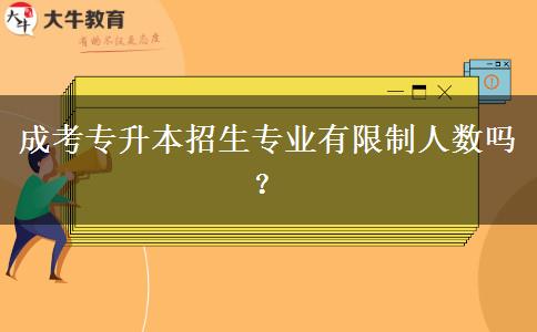 成考專升本招生專業(yè)有限制人數(shù)嗎？