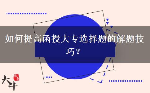 如何提高函授大專選擇題的解題技巧？
