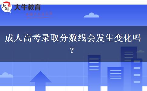 成人高考錄取分?jǐn)?shù)線會(huì)發(fā)生變化嗎？