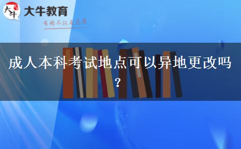 成人本科考試地點可以異地更改嗎？