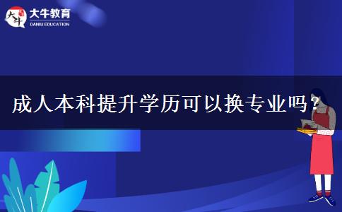 成人本科提升學(xué)歷可以換專業(yè)嗎？