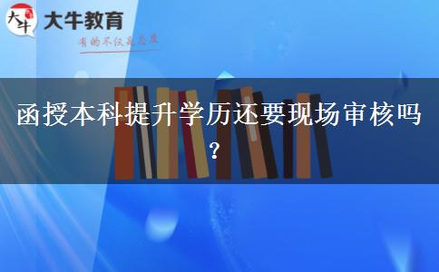 函授本科提升學(xué)歷還要現(xiàn)場(chǎng)審核嗎？