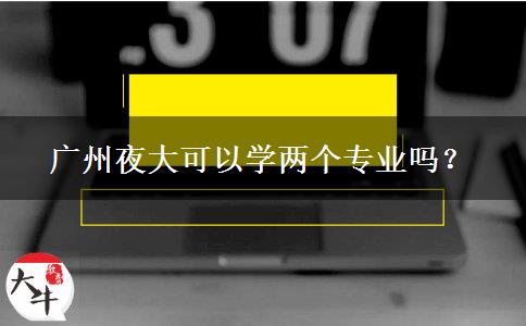 廣州夜大可以學(xué)兩個(gè)專業(yè)嗎？