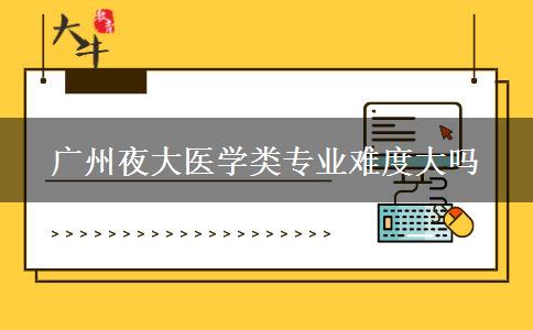 廣州夜大醫(yī)學類專業(yè)難度大嗎