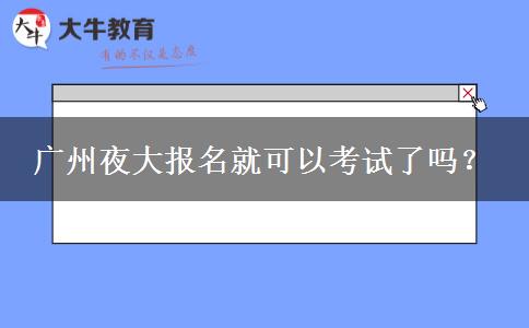 廣州夜大報名就可以考試了嗎？