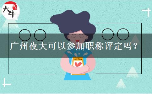 廣州夜大可以參加職稱評定嗎？