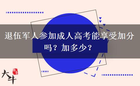 退伍軍人參加成人高考能享受加分嗎？加多少？