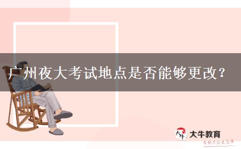 廣州夜大考試地點是否能夠更改？