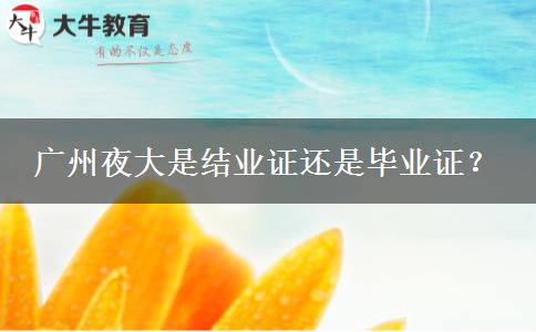 廣州夜大是結(jié)業(yè)證還是畢業(yè)證？