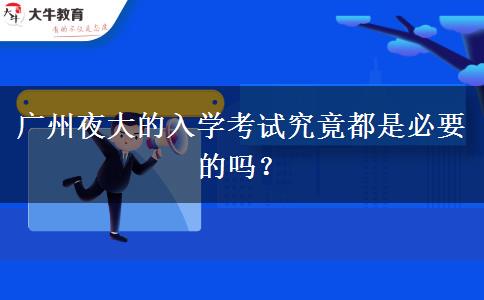 廣州夜大的入學(xué)考試究竟都是必要的嗎？