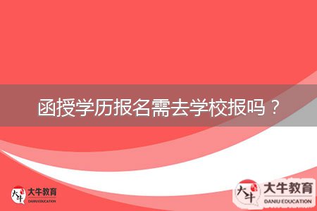 函授學(xué)歷報(bào)名需去學(xué)校報(bào)嗎？