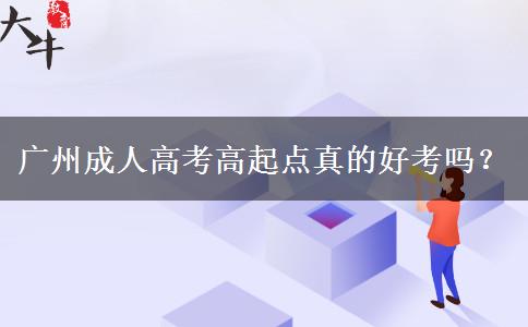 廣州成人高考高起點真的好考嗎？