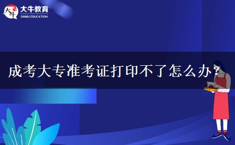 成考大專準考證打印不了怎么辦？