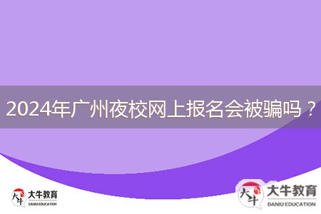 2024年廣州夜校網(wǎng)上報名會被騙嗎？