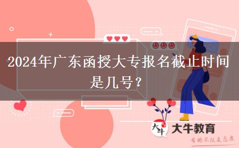 2024年廣東函授大專報名截止時間是幾號？