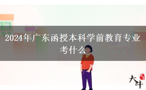 2024年廣東函授本科學前教育專業(yè)考什么