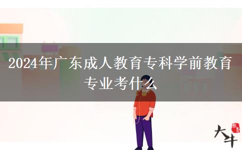 2024年廣東成人教育?？茖W(xué)前教育專業(yè)考什么
