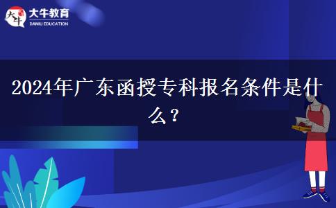 2024年廣東函授專科報名條件是什么？