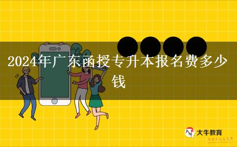2024年廣東函授專(zhuān)升本報(bào)名費(fèi)多少錢(qián)