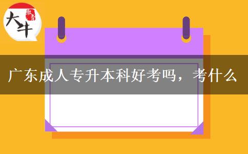 廣東成人專升本科好考嗎，考什么