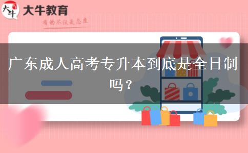 廣東成人高考專升本到底是全日制嗎？