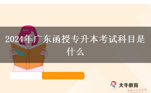 2024年廣東函授專(zhuān)升本考試科目是什么