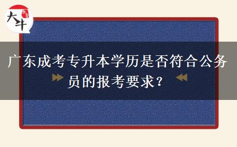 廣東成考專升本學(xué)歷是否符合公務(wù)員的報考要求