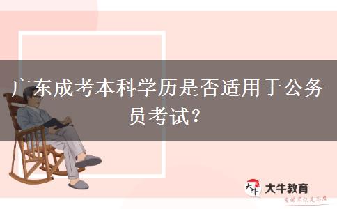 廣東成考本科學(xué)歷是否適用于公務(wù)員考試？