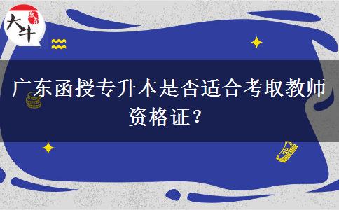 廣東函授專升本是否適合考取教師資格證？