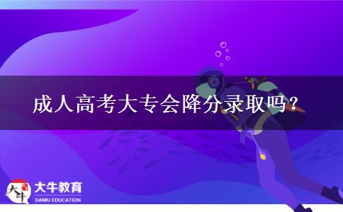 成人高考大專會降分錄取嗎？