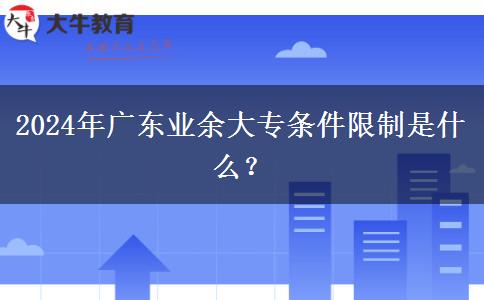 2024年廣東業(yè)余大專條件限制是什么？