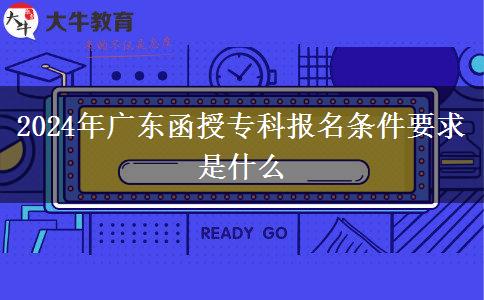2024年廣東函授?？茍?bào)名條件要求是什么