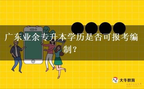 廣東業(yè)余專(zhuān)升本學(xué)歷是否可報(bào)考編制？
