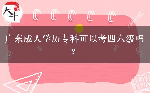 廣東成人學(xué)歷專(zhuān)科可以考四六級(jí)嗎？