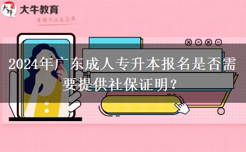 2024年廣東成人專升本報名是否需要提供社保證明？