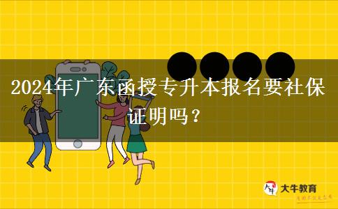 2024年廣東函授專升本報(bào)名要社保證明嗎？