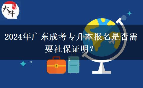 2024年廣東成考專升本報名是否需要社保證明？