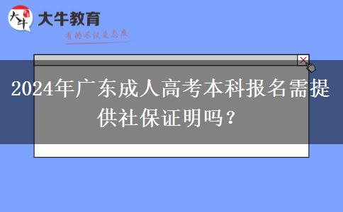 2024年廣東成人高考本科報(bào)名需提供社保證明嗎？