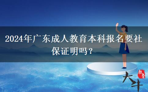2024年廣東成人教育本科報(bào)名要社保證明嗎？