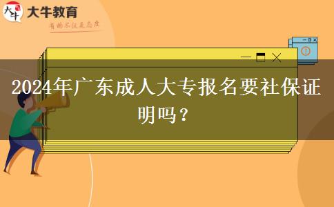 2024年廣東成人大專報名要社保證明嗎？