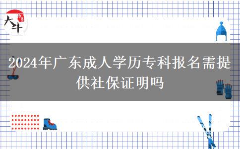 2024年廣東成人學(xué)歷專(zhuān)科報(bào)名需提供社保證明嗎