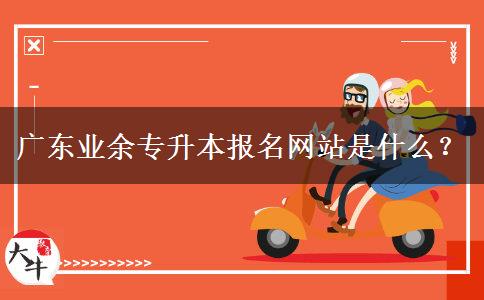 廣東業(yè)余專(zhuān)升本報(bào)名網(wǎng)站是什么？