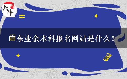 廣東業(yè)余本科報名網(wǎng)站是什么？