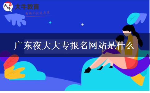 廣東夜大大專(zhuān)報(bào)名網(wǎng)站是什么
