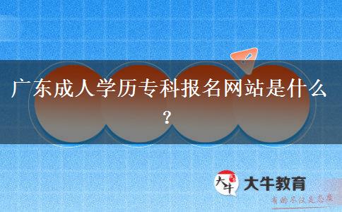 廣東成人學(xué)歷專(zhuān)科報(bào)名網(wǎng)站是什么？