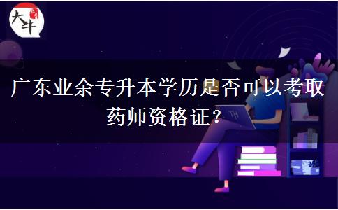 廣東業(yè)余專(zhuān)升本學(xué)歷是否可以考取藥師資格證？