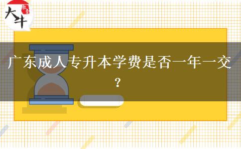廣東成人專升本學(xué)費(fèi)是否一年一交？