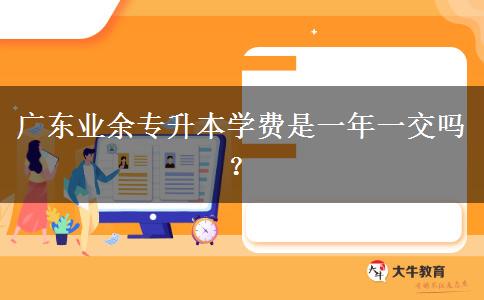 廣東業(yè)余專升本學(xué)費(fèi)是一年一交嗎？