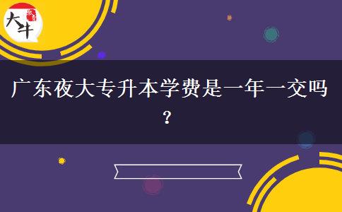 廣東夜大專升本學(xué)費(fèi)是一年一交嗎？