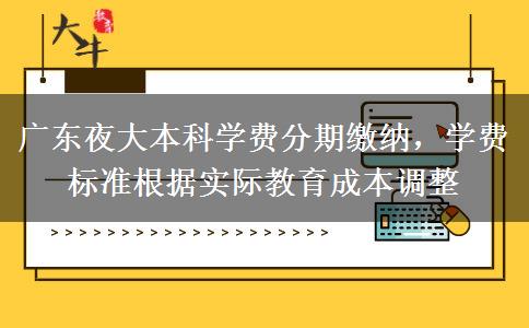 廣東夜大本科學(xué)費分期繳納，學(xué)費標準根據(jù)實際教育成本調(diào)整